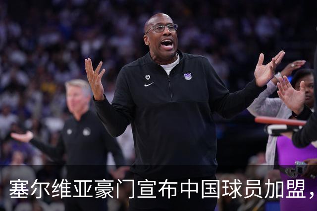 塞尔维亚豪门宣布中国球员加盟，已成球队重要一员，未来可期